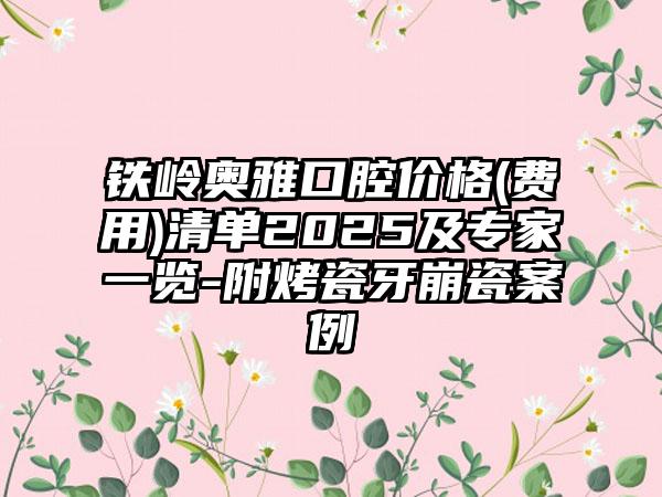 铁岭奥雅口腔价格(费用)清单2025及专家一览-附烤瓷牙崩瓷案例