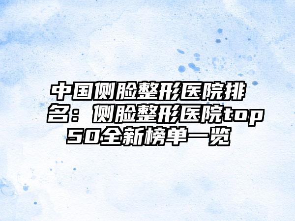 中国侧脸整形医院排名：侧脸整形医院top50全新榜单一览