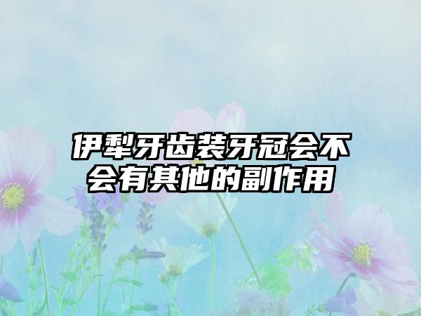 伊犁牙齿装牙冠会不会有其他的副作用