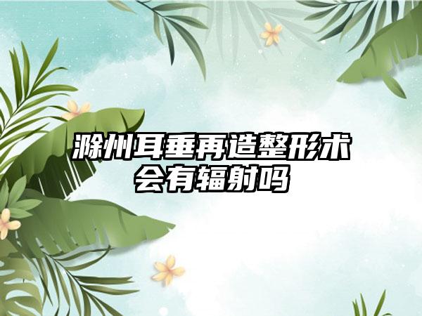 滁州耳垂再造整形术会有辐射吗