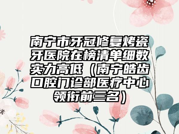 南宁市牙冠修复烤瓷牙医院在榜清单细数实力高低（南宁皓齿口腔门诊部医疗中心领衔前三名）