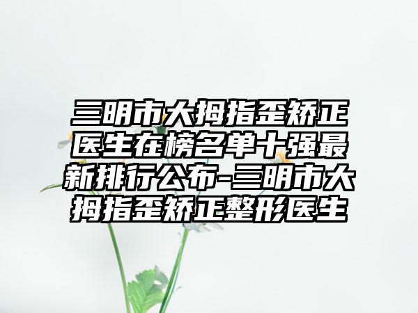 三明市大拇指歪矫正医生在榜名单十强最新排行公布-三明市大拇指歪矫正整形医生