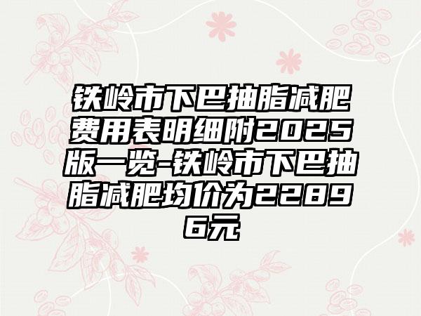 铁岭市下巴抽脂减肥费用表明细附2025版一览-铁岭市下巴抽脂减肥均价为22896元