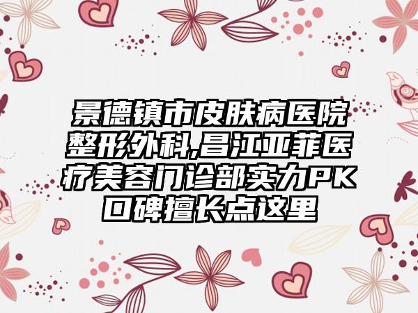 景德镇市皮肤病医院整形外科,昌江亚菲医疗美容门诊部实力PK口碑擅长点这里