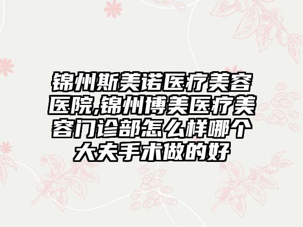 锦州斯美诺医疗美容医院,锦州博美医疗美容门诊部怎么样哪个大夫手术做的好