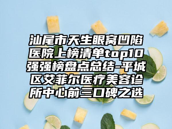 汕尾市天生眼窝凹陷医院上榜清单top10强强榜盘点总结-平城区艾菲尔医疗美容诊所中心前三口碑之选