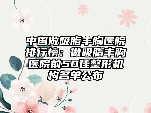 中国做吸脂丰胸医院排行榜：做吸脂丰胸医院前50佳整形机构名单公布