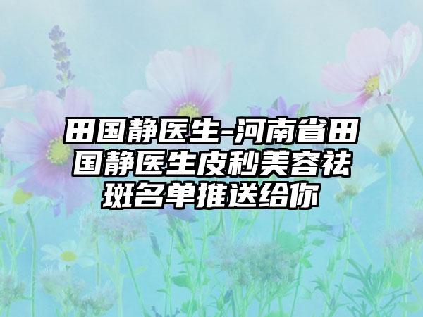 田国静医生-河南省田国静医生皮秒美容祛斑名单推送给你