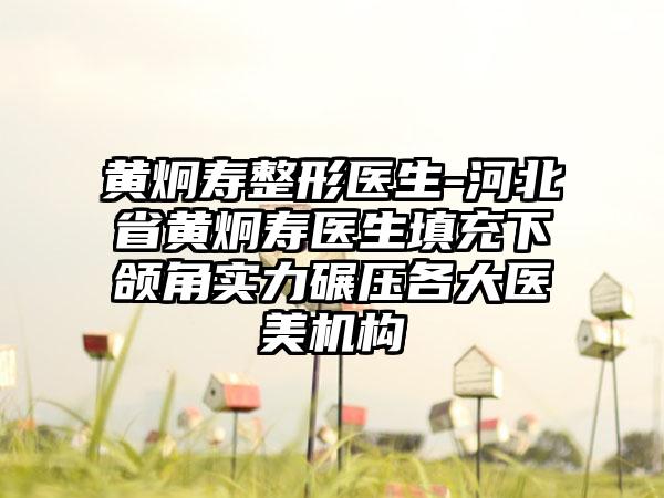 黄炯寿整形医生-河北省黄炯寿医生填充下颌角实力碾压各大医美机构