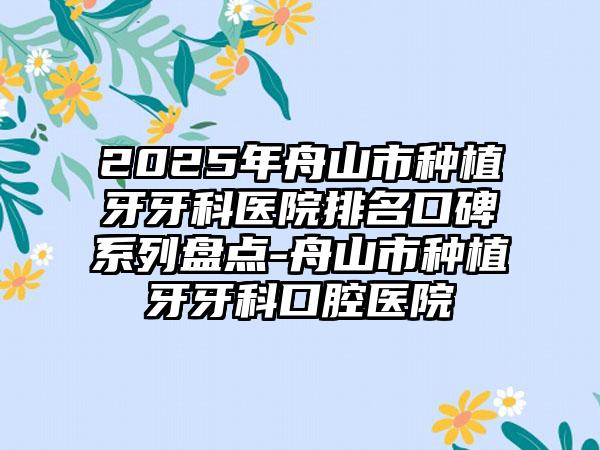 2025年舟山市种植牙牙科医院排名口碑系列盘点-舟山市种植牙牙科口腔医院