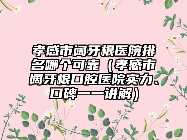 孝感市阔牙根医院排名哪个可靠（孝感市阔牙根口腔医院实力、口碑一一讲解）