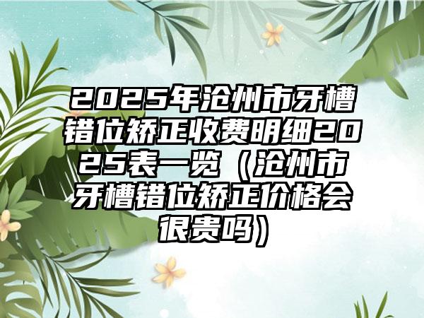 2025年沧州市牙槽错位矫正收费明细2025表一览（沧州市牙槽错位矫正价格会很贵吗）