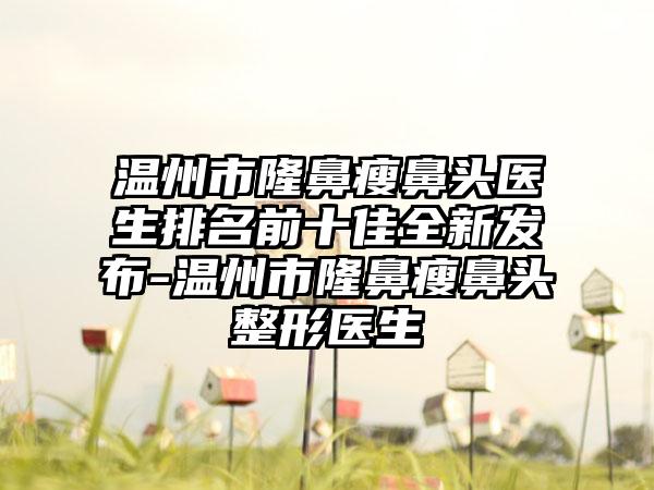 温州市隆鼻瘦鼻头医生排名前十佳全新发布-温州市隆鼻瘦鼻头整形医生