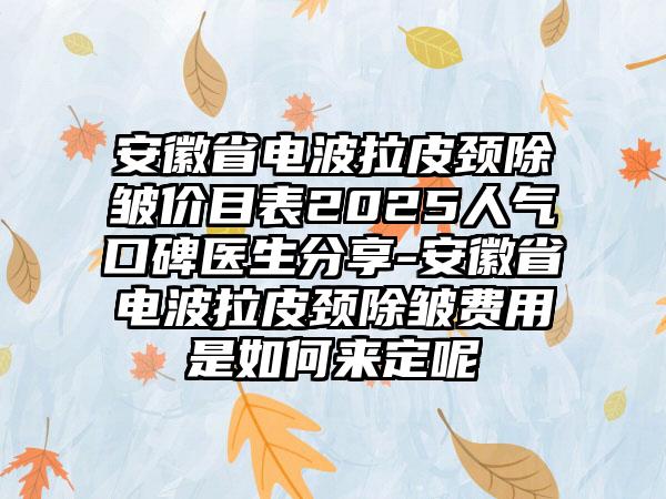 安徽省电波拉皮颈除皱价目表2025人气口碑医生分享-安徽省电波拉皮颈除皱费用是如何来定呢