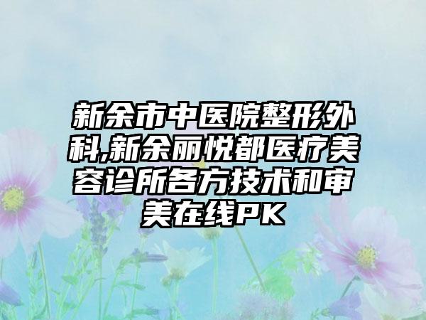 新余市中医院整形外科,新余丽悦都医疗美容诊所各方技术和审美在线PK