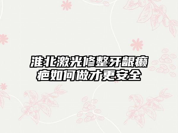 淮北激光修整牙龈癞疤如何做才更安全