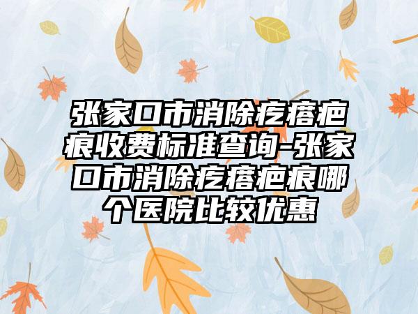 张家口市消除疙瘩疤痕收费标准查询-张家口市消除疙瘩疤痕哪个医院比较优惠