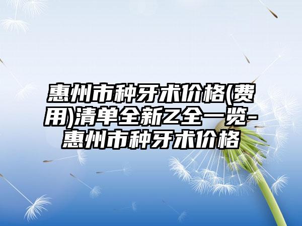 惠州市种牙术价格(费用)清单全新Z全一览-惠州市种牙术价格