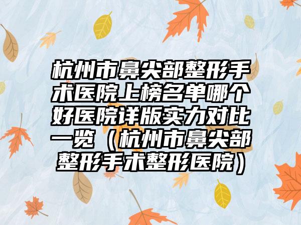 杭州市鼻尖部整形手术医院上榜名单哪个好医院详版实力对比一览（杭州市鼻尖部整形手术整形医院）