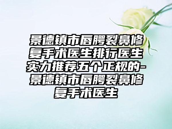 景德镇市唇腭裂鼻修复手术医生排行医生实力推荐五个正规的-景德镇市唇腭裂鼻修复手术医生