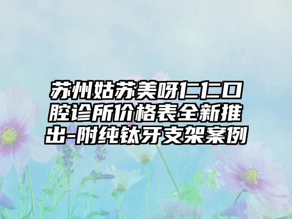 苏州姑苏美呀仁仁口腔诊所价格表全新推出-附纯钛牙支架案例