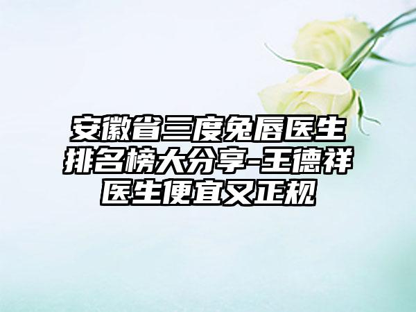 安徽省三度兔唇医生排名榜大分享-王德祥医生便宜又正规