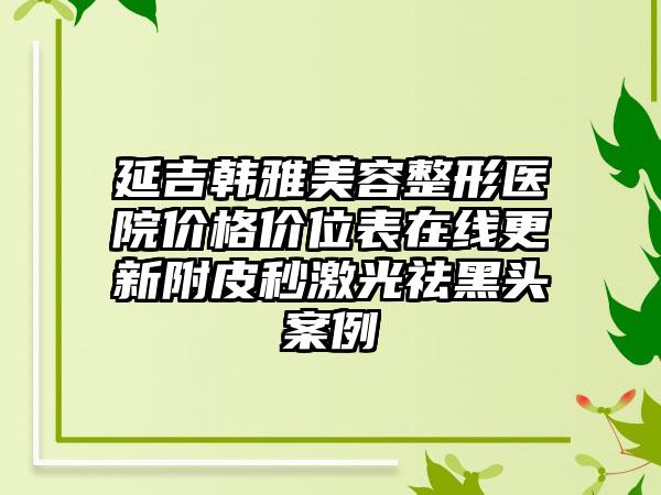 延吉韩雅美容整形医院价格价位表在线更新附皮秒激光祛黑头案例