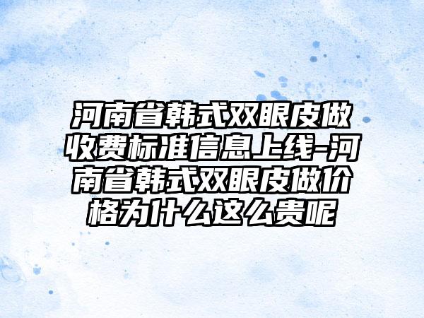 河南省韩式双眼皮做收费标准信息上线-河南省韩式双眼皮做价格为什么这么贵呢