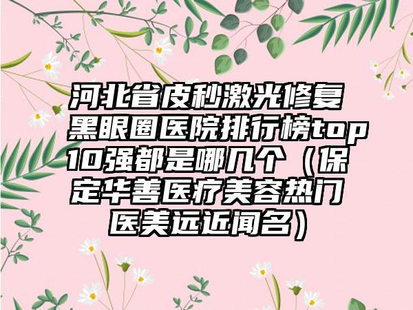 河北省皮秒激光修复黑眼圈医院排行榜top10强都是哪几个（保定华善医疗美容热门医美远近闻名）