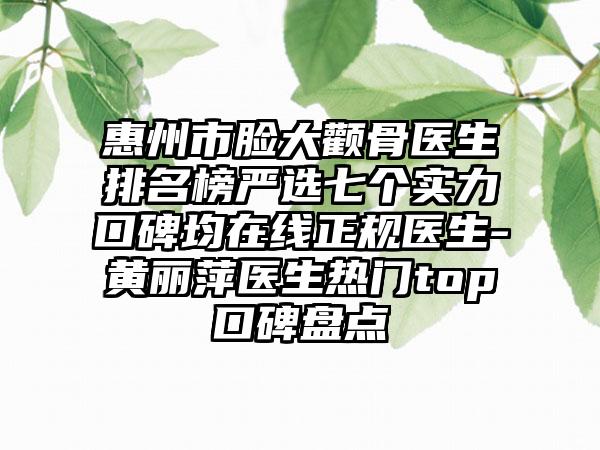 惠州市脸大颧骨医生排名榜严选七个实力口碑均在线正规医生-黄丽萍医生热门top口碑盘点