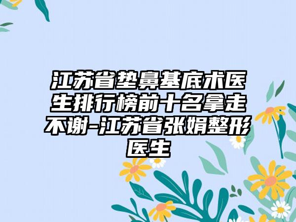 江苏省垫鼻基底术医生排行榜前十名拿走不谢-江苏省张娟整形医生