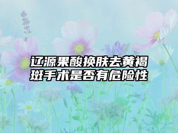 辽源果酸换肤去黄褐斑手术是否有危险性