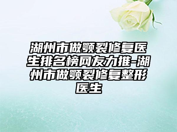 湖州市做颚裂修复医生排名榜网友力推-湖州市做颚裂修复整形医生