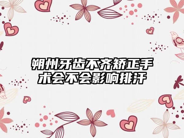 朔州牙齿不齐矫正手术会不会影响排汗