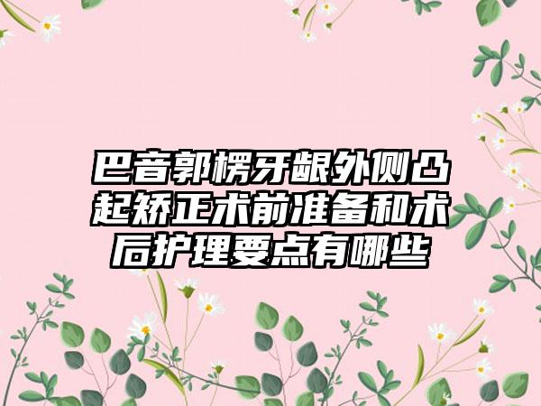 巴音郭楞牙龈外侧凸起矫正术前准备和术后护理要点有哪些