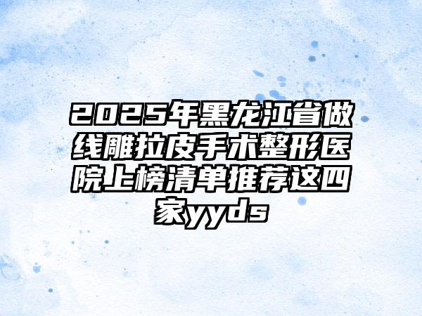 2025年黑龙江省做线雕拉皮手术整形医院上榜清单推荐这四家yyds