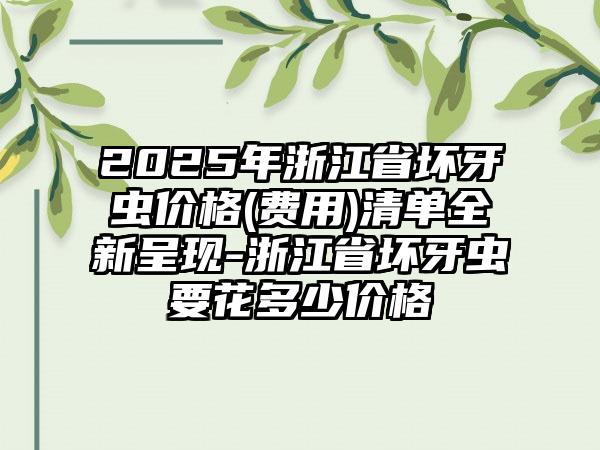 2025年浙江省坏牙虫价格(费用)清单全新呈现-浙江省坏牙虫要花多少价格