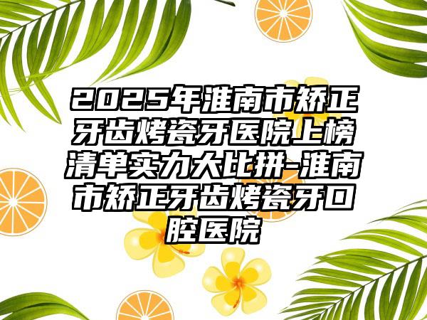 2025年淮南市矫正牙齿烤瓷牙医院上榜清单实力大比拼-淮南市矫正牙齿烤瓷牙口腔医院