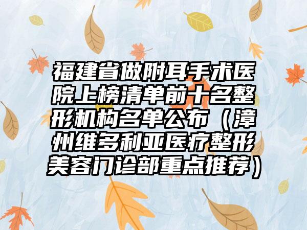 福建省做附耳手术医院上榜清单前十名整形机构名单公布（漳州维多利亚医疗整形美容门诊部重点推荐）