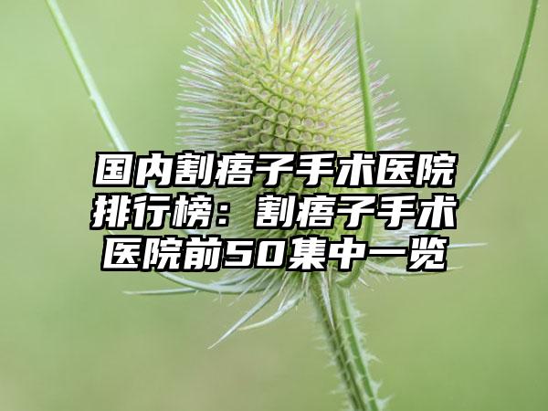 国内割痦子手术医院排行榜：割痦子手术医院前50集中一览