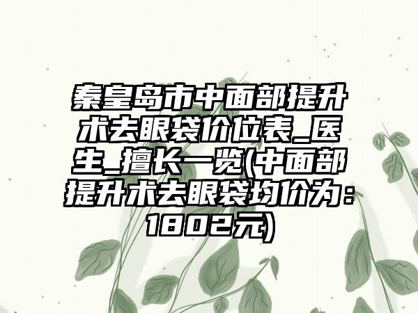 秦皇岛市中面部提升术去眼袋价位表_医生_擅长一览(中面部提升术去眼袋均价为：1802元)