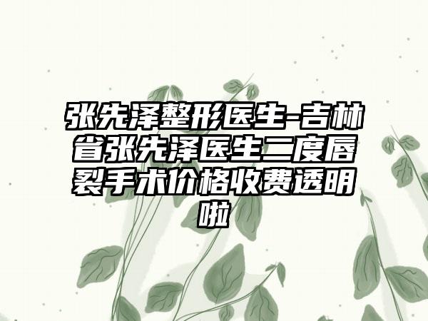 张先泽整形医生-吉林省张先泽医生二度唇裂手术价格收费透明啦