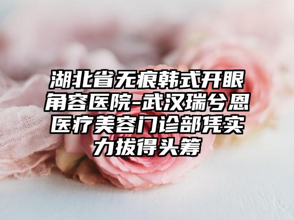 湖北省无痕韩式开眼角容医院-武汉瑞兮恩医疗美容门诊部凭实力拔得头筹