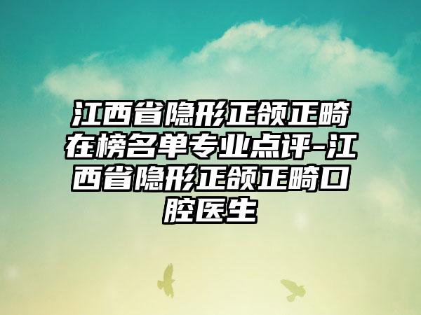 江西省隐形正颌正畸在榜名单专业点评-江西省隐形正颌正畸口腔医生