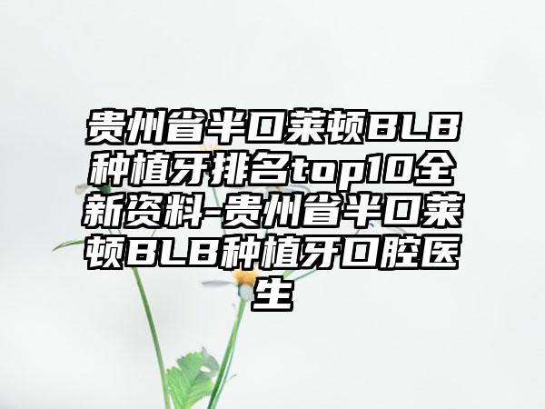 贵州省半口莱顿BLB种植牙排名top10全新资料-贵州省半口莱顿BLB种植牙口腔医生