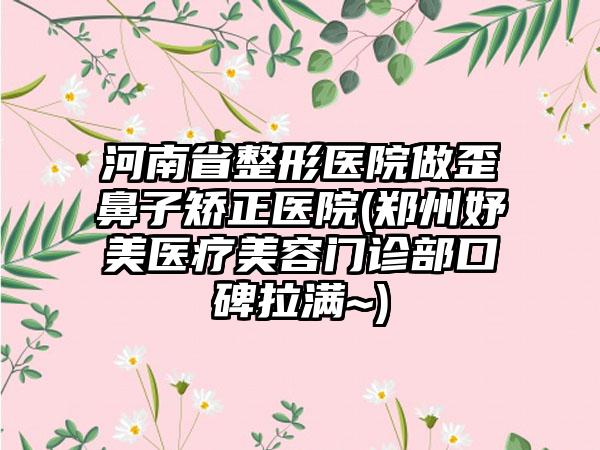 河南省整形医院做歪鼻子矫正医院(郑州妤美医疗美容门诊部口碑拉满~)