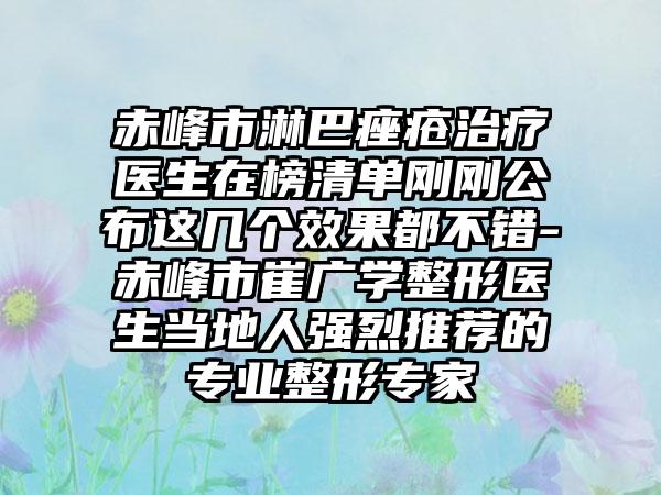 赤峰市淋巴痤疮治疗医生在榜清单刚刚公布这几个效果都不错-赤峰市崔广学整形医生当地人强烈推荐的专业整形专家