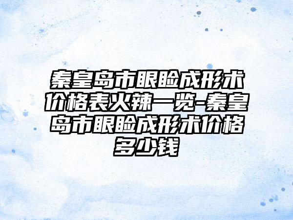 秦皇岛市眼睑成形术价格表火辣一览-秦皇岛市眼睑成形术价格多少钱