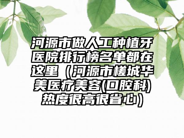 河源市做人工种植牙医院排行榜名单都在这里（河源市槎城华美医疗美容(口腔科)热度很高很省心）