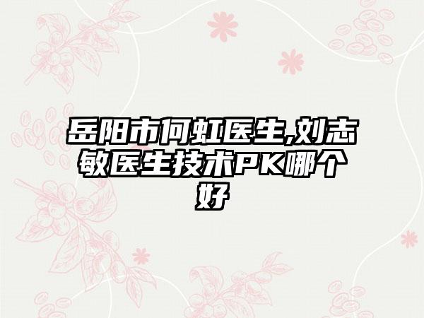 岳阳市何虹医生,刘志敏医生技术PK哪个好